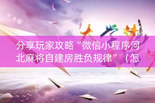 分享玩家攻略“微信小程序河北麻将自建房胜负规律”（怎么能调好牌)