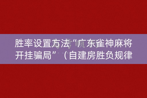 胜率设置方法“广东雀神麻将开挂骗局”（自建房胜负规律)