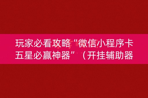 玩家必看攻略“微信小程序卡五星必赢神器”（开挂辅助器插件)