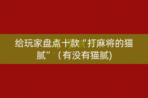 给玩家盘点十款“打麻将的猫腻”（有没有猫腻)