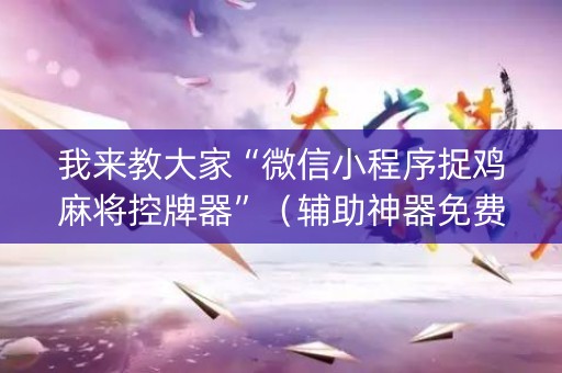 我来教大家“微信小程序捉鸡麻将控牌器”（辅助神器免费)