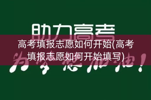 高考填报志愿如何开始(高考填报志愿如何开始填写)