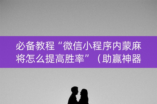 必备教程“微信小程序内蒙麻将怎么提高胜率”（助赢神器)