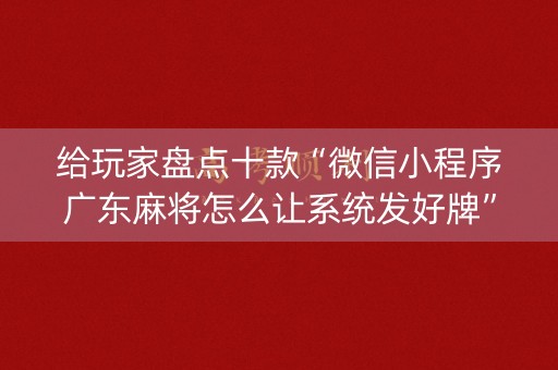 给玩家盘点十款“微信小程序广东麻将怎么让系统发好牌”（怎么才会赢)