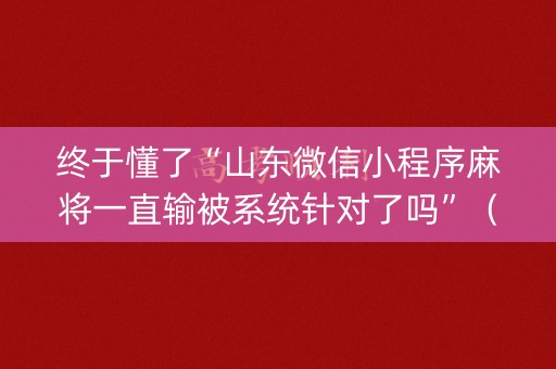 终于懂了“山东微信小程序麻将一直输被系统针对了吗”（必赢神器辅助器)