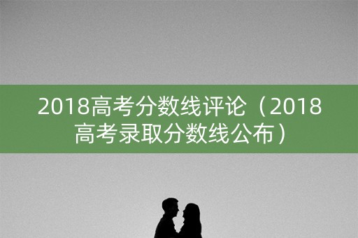 2018高考分数线评论（2018高考录取分数线公布）