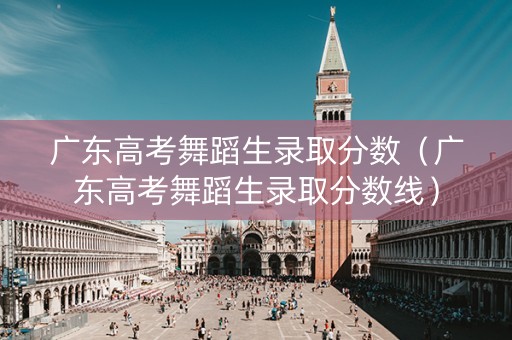 广东高考舞蹈生录取分数（广东高考舞蹈生录取分数线）