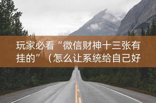 玩家必看“微信财神十三张有挂的”（怎么让系统给自己好牌)