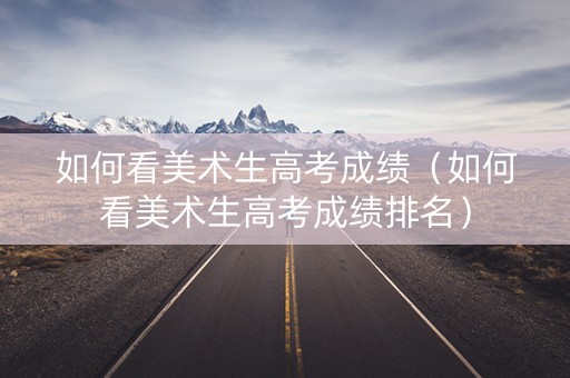 如何看美术生高考成绩（如何看美术生高考成绩排名）