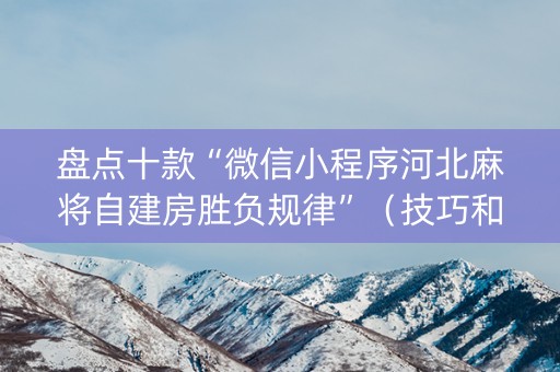 盘点十款“微信小程序河北麻将自建房胜负规律”（技巧和打好牌方法)
