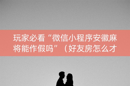 玩家必看“微信小程序安徽麻将能作假吗”（好友房怎么才能赢)