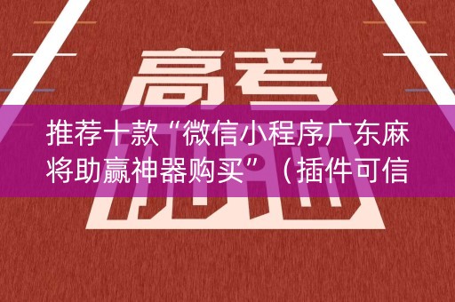 推荐十款“微信小程序广东麻将助赢神器购买”（插件可信吗)