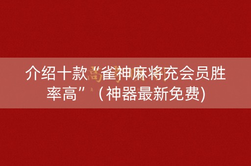 介绍十款“雀神麻将充会员胜率高”（神器最新免费)