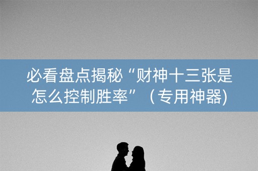 必看盘点揭秘“财神十三张是怎么控制胜率”（专用神器)