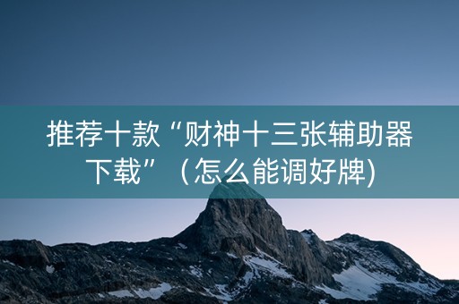 推荐十款“财神十三张辅助器下载”（怎么能调好牌)