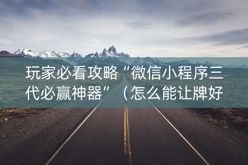 玩家必看攻略“微信小程序三代必赢神器”（怎么能让牌好一点)