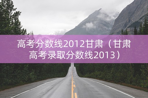 高考分数线2012甘肃（甘肃高考录取分数线2013）