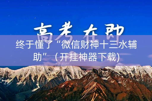 终于懂了“微信财神十三水辅助”（开挂神器下载)