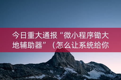 今日重大通报“微小程序锄大地辅助器”（怎么让系统给你发好牌)
