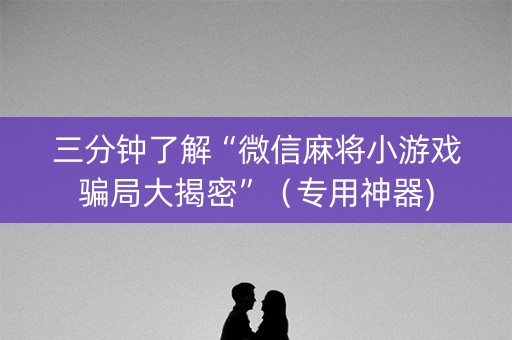 三分钟了解“微信麻将小游戏骗局大揭密”（专用神器)