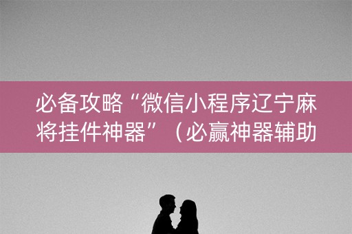 必备攻略“微信小程序辽宁麻将挂件神器”（必赢神器辅助器)