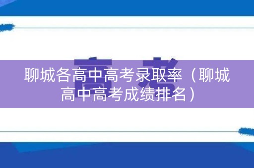 聊城各高中高考录取率（聊城高中高考成绩排名）
