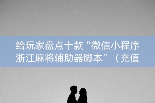 给玩家盘点十款“微信小程序浙江麻将辅助器脚本”（充值会提高胜率么)