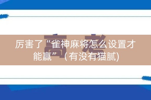厉害了“雀神麻将怎么设置才能赢”（有没有猫腻)