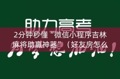 2分钟秒懂“微信小程序吉林麻将助赢神器”（好友房怎么才能赢)