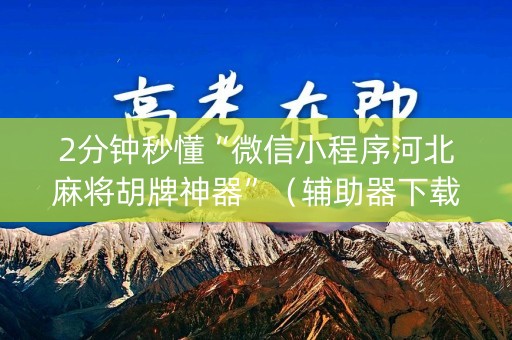2分钟秒懂“微信小程序河北麻将胡牌神器”（辅助器下载)