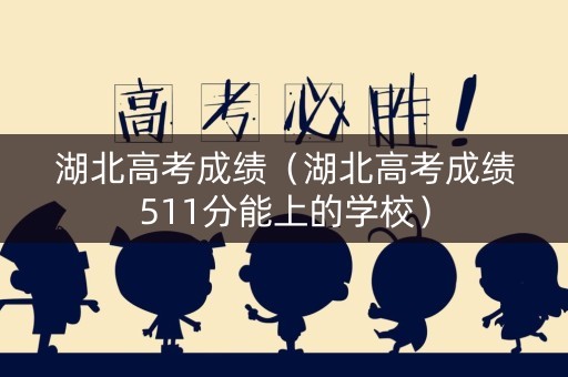 湖北高考成绩（湖北高考成绩511分能上的学校）