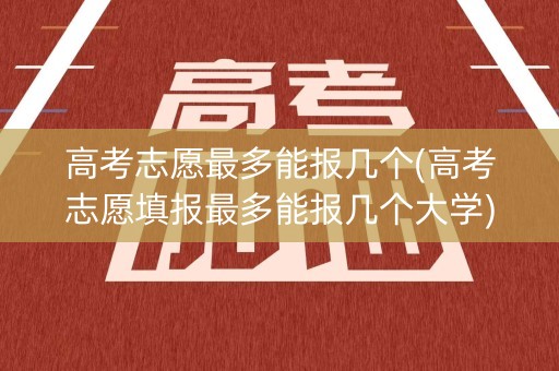高考志愿最多能报几个(高考志愿填报最多能报几个大学)