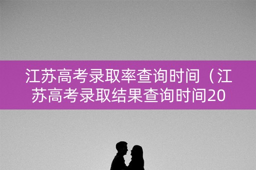 江苏高考录取率查询时间（江苏高考录取结果查询时间2021）