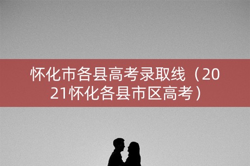 怀化市各县高考录取线（2021怀化各县市区高考）