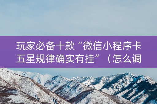 玩家必备十款“微信小程序卡五星规律确实有挂”（怎么调胜率)