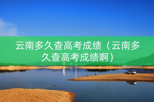 云南多久查高考成绩（云南多久查高考成绩啊）