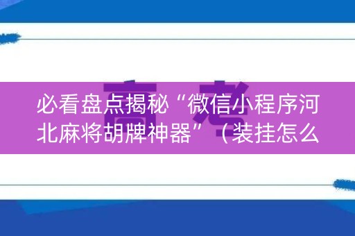 必看盘点揭秘“微信小程序河北麻将胡牌神器”（装挂怎么安装)