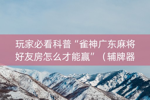 玩家必看科普“雀神广东麻将好友房怎么才能赢”（辅牌器插件购买)