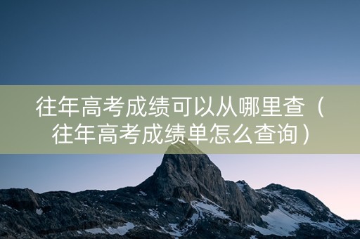 往年高考成绩可以从哪里查（往年高考成绩单怎么查询）