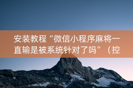 安装教程“微信小程序麻将一直输是被系统针对了吗”（控牌神器)