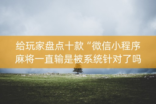 给玩家盘点十款“微信小程序麻将一直输是被系统针对了吗”（充值会提高胜率么)
