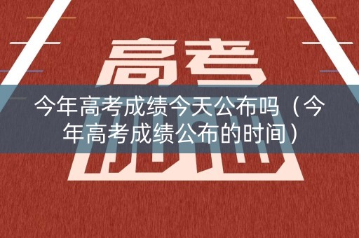 今年高考成绩今天公布吗（今年高考成绩公布的时间）