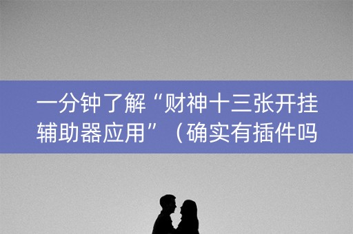 一分钟了解“财神十三张开挂辅助器应用”（确实有插件吗)
