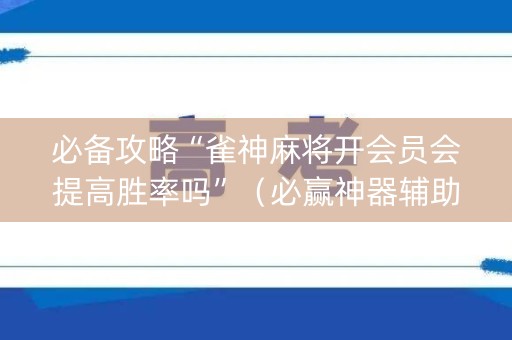 必备攻略“雀神麻将开会员会提高胜率吗”（必赢神器辅助器)