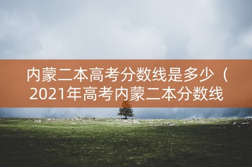 内蒙二本高考分数线是多少（2021年高考内蒙二本分数线）
