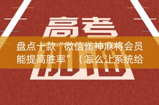盘点十款“微信雀神麻将会员能提高胜率”（怎么让系统给你发好牌)