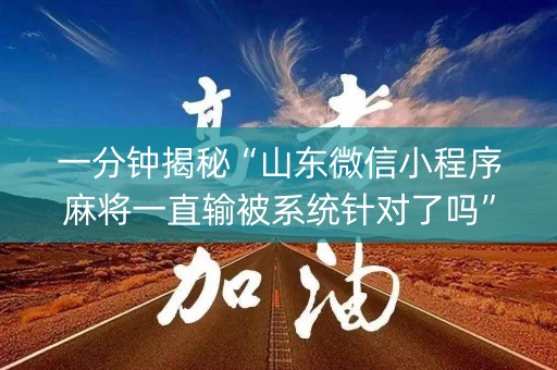 一分钟揭秘“山东微信小程序麻将一直输被系统针对了吗”（必赢神器)
