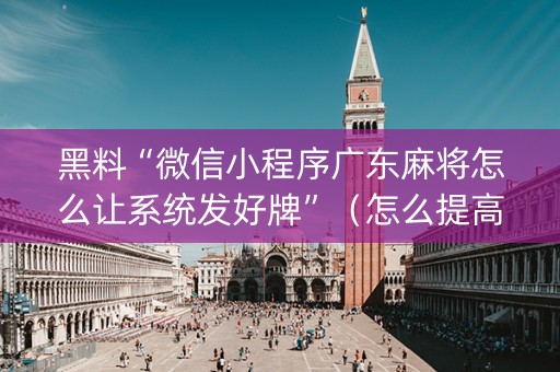 黑料“微信小程序广东麻将怎么让系统发好牌”（怎么提高胜率)