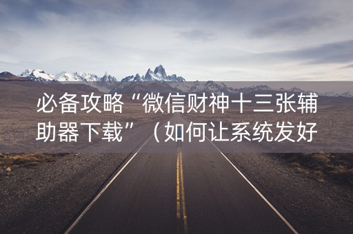 必备攻略“微信财神十三张辅助器下载”（如何让系统发好牌)