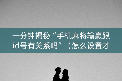 一分钟揭秘“手机麻将输赢跟id号有关系吗”（怎么设置才能赢)